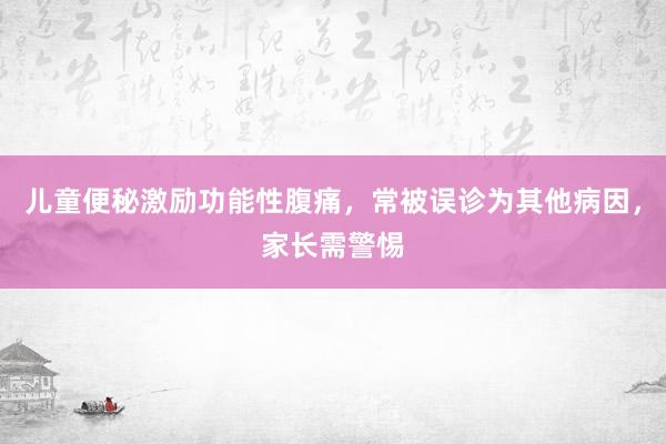 儿童便秘激励功能性腹痛，常被误诊为其他病因，家长需警惕