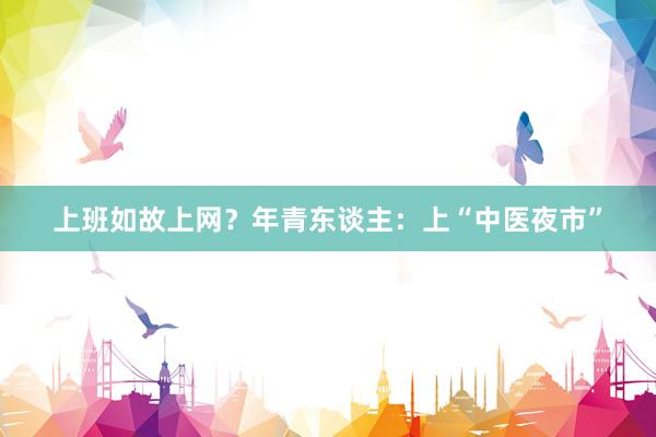 上班如故上网？年青东谈主：上“中医夜市”