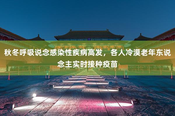 秋冬呼吸说念感染性疾病高发，各人冷漠老年东说念主实时接种疫苗