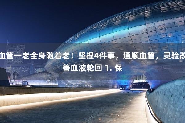 血管一老全身随着老！坚捏4件事，通顺血管，灵验改善血液轮回 1. 保