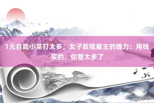 1元自助小菜打太多，女子敌视雇主的魄力：用钱买的，你管太多了