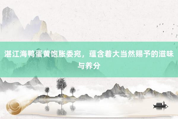 湛江海鸭蛋黄饱胀委宛，蕴含着大当然赐予的滋味与养分