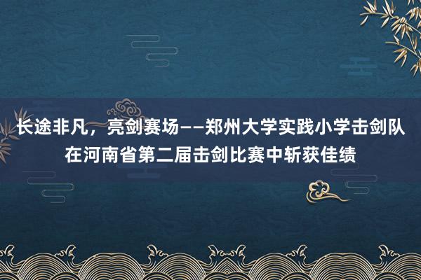 长途非凡，亮剑赛场——郑州大学实践小学击剑队在河南省第二届击剑比赛中斩获佳绩