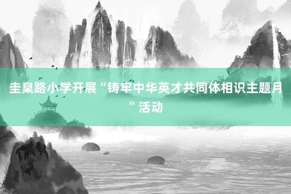 圭臬路小学开展“铸牢中华英才共同体相识主题月”活动