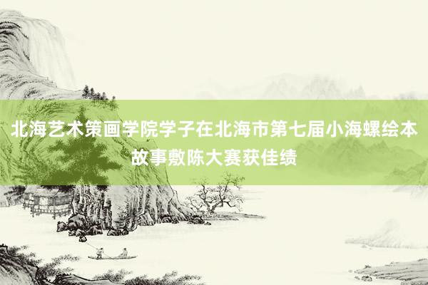 北海艺术策画学院学子在北海市第七届小海螺绘本故事敷陈大赛获佳绩