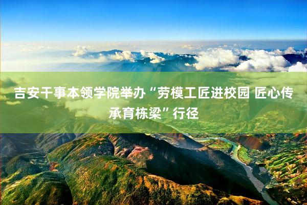 吉安干事本领学院举办“劳模工匠进校园 匠心传承育栋梁”行径