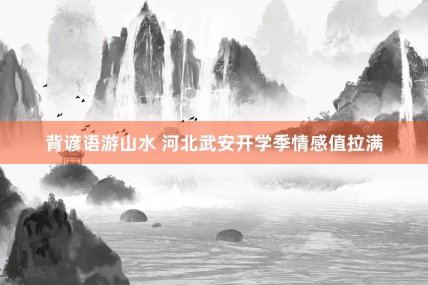 背谚语游山水 河北武安开学季情感值拉满