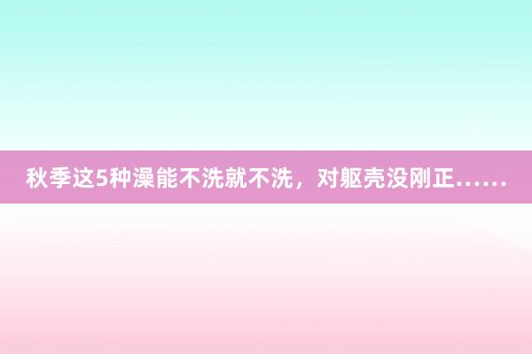 秋季这5种澡能不洗就不洗，对躯壳没刚正……