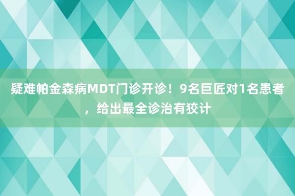 疑难帕金森病MDT门诊开诊！9名巨匠对1名患者，给出最全诊治有狡计