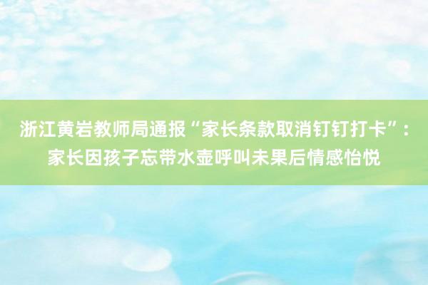 浙江黄岩教师局通报“家长条款取消钉钉打卡”：家长因孩子忘带水壶呼叫未果后情感怡悦