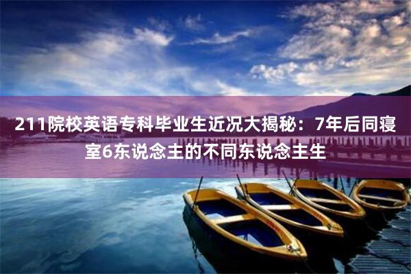 211院校英语专科毕业生近况大揭秘：7年后同寝室6东说念主的不同东说念主生