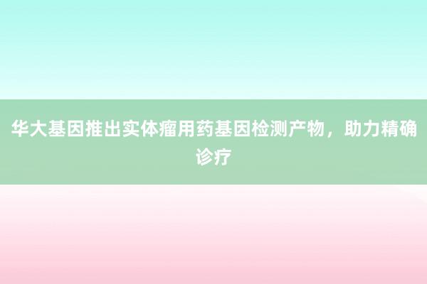华大基因推出实体瘤用药基因检测产物，助力精确诊疗