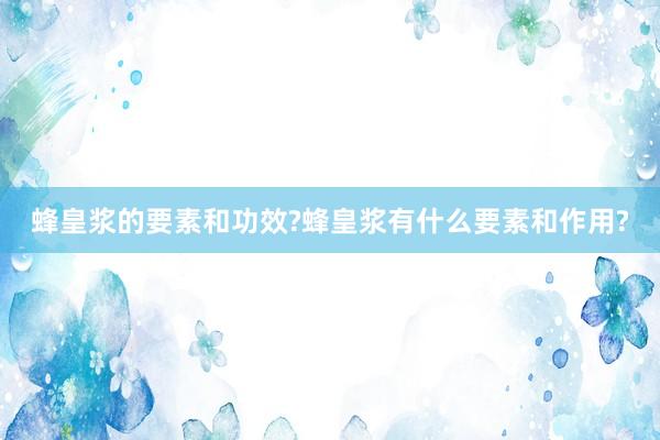 蜂皇浆的要素和功效?蜂皇浆有什么要素和作用?