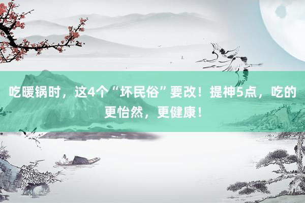 吃暖锅时，这4个“坏民俗”要改！提神5点，吃的更怡然，更健康！