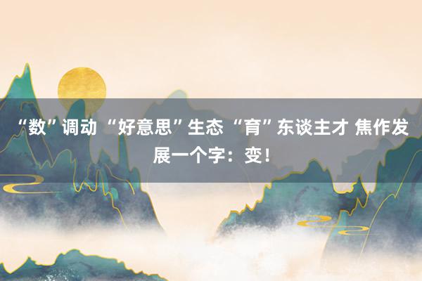 “数”调动 “好意思”生态 “育”东谈主才 焦作发展一个字:变!