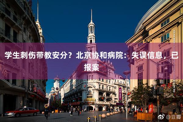 学生刺伤带教安分？北京协和病院：失误信息，已报案