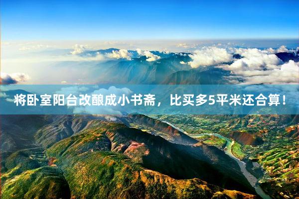 将卧室阳台改酿成小书斋，比买多5平米还合算！