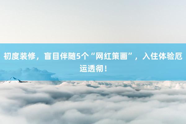 初度装修，盲目伴随5个“网红策画”，入住体验厄运透彻！