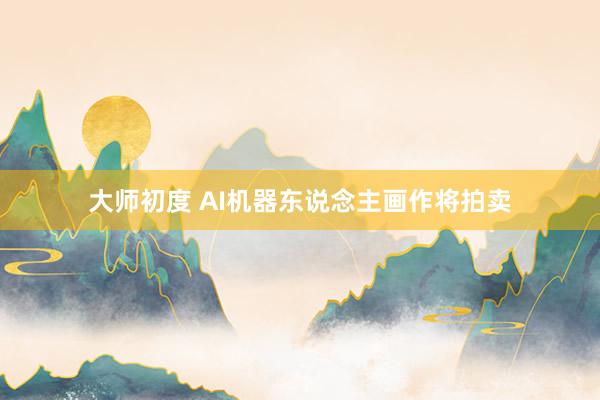 大师初度 AI机器东说念主画作将拍卖