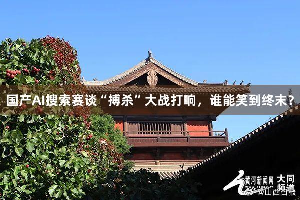 国产AI搜索赛谈“搏杀”大战打响，谁能笑到终末？