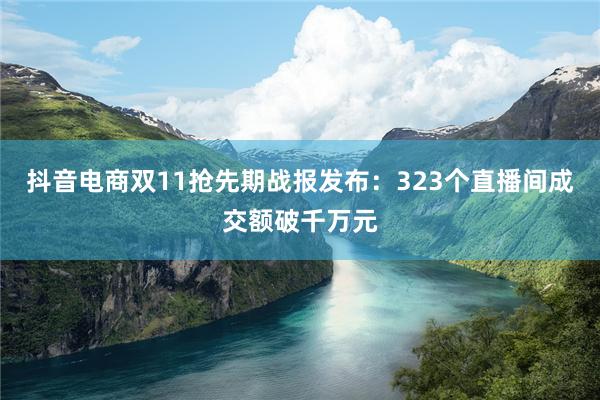 抖音电商双11抢先期战报发布：323个直播间成交额破千万元