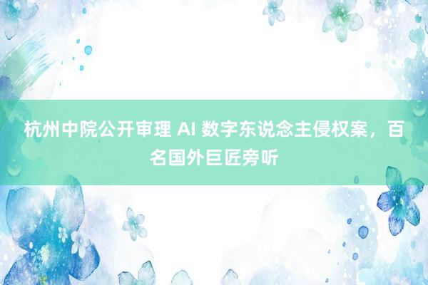 杭州中院公开审理 AI 数字东说念主侵权案，百名国外巨匠旁听