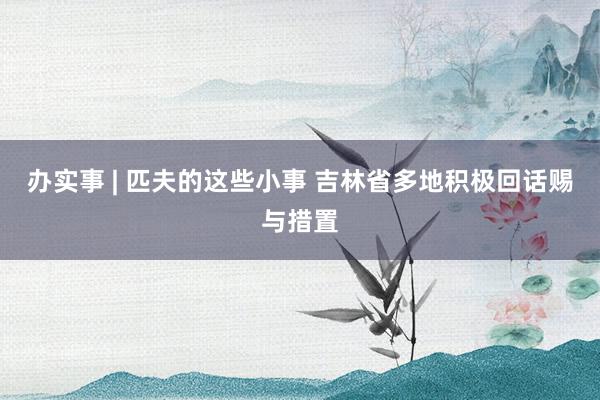 办实事 | 匹夫的这些小事 吉林省多地积极回话赐与措置