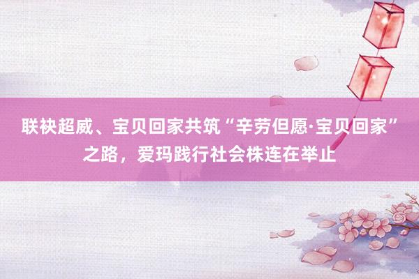 联袂超威、宝贝回家共筑“辛劳但愿·宝贝回家”之路，爱玛践行社会株连在举止
