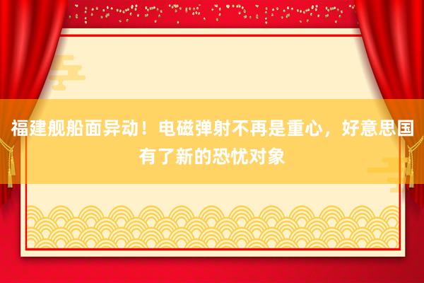 福建舰船面异动!电磁弹射不再是重心,好意思国有了新的恐忧对象