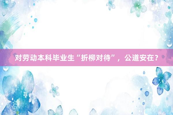 对劳动本科毕业生“折柳对待”，公道安在？