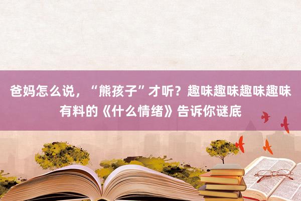 爸妈怎么说，“熊孩子”才听？趣味趣味趣味趣味有料的《什么情绪》告诉你谜底