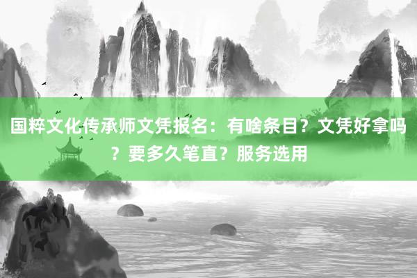 国粹文化传承师文凭报名：有啥条目？文凭好拿吗？要多久笔直？服务选用