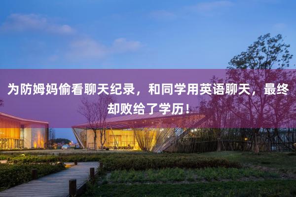 为防姆妈偷看聊天纪录，和同学用英语聊天，最终却败给了学历！