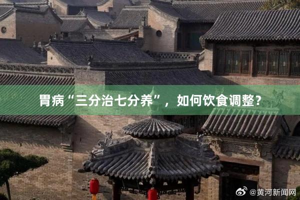 胃病“三分治七分养”，如何饮食调整？