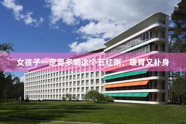 女孩子一定要多喝这个五红粥，暖胃又补身