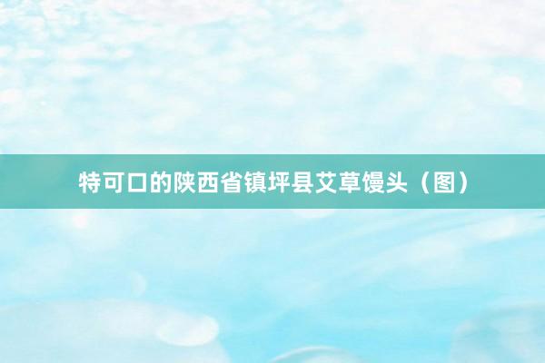 特可口的陕西省镇坪县艾草馒头（图）