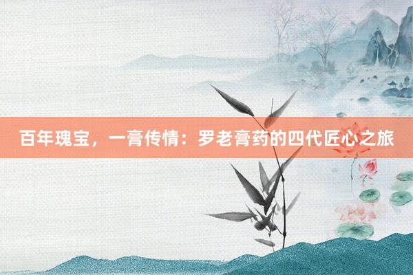 百年瑰宝，一膏传情：罗老膏药的四代匠心之旅