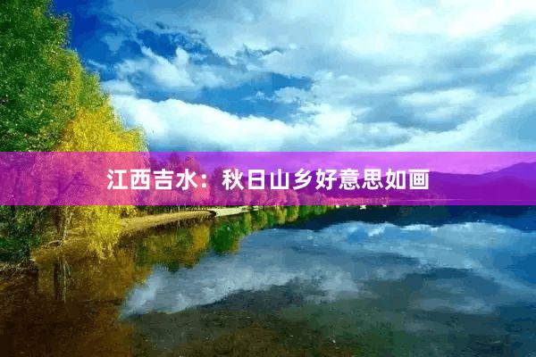 江西吉水：秋日山乡好意思如画