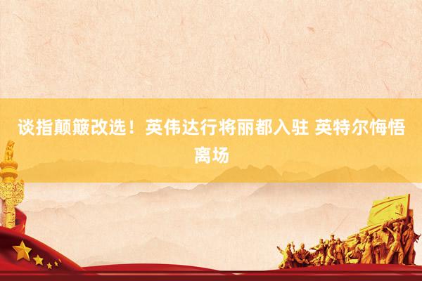 谈指颠簸改选！英伟达行将丽都入驻 英特尔悔悟离场