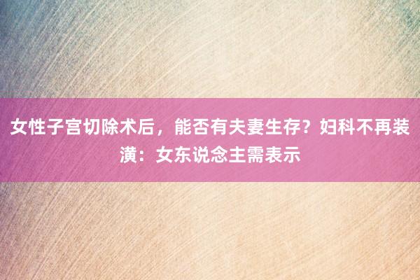 女性子宫切除术后，能否有夫妻生存？妇科不再装潢：女东说念主需表示