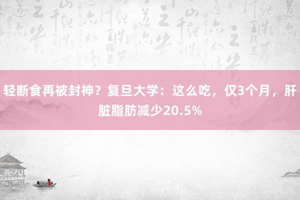 轻断食再被封神？复旦大学：这么吃，仅3个月，肝脏脂肪减少20.5%
