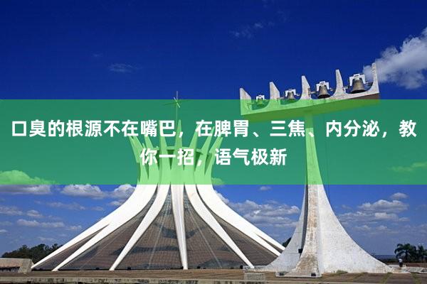 口臭的根源不在嘴巴，在脾胃、三焦、内分泌，教你一招，语气极新