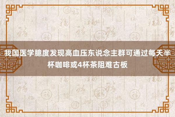 我国医学臆度发现高血压东说念主群可通过每天半杯咖啡或4杯茶阻难古板
