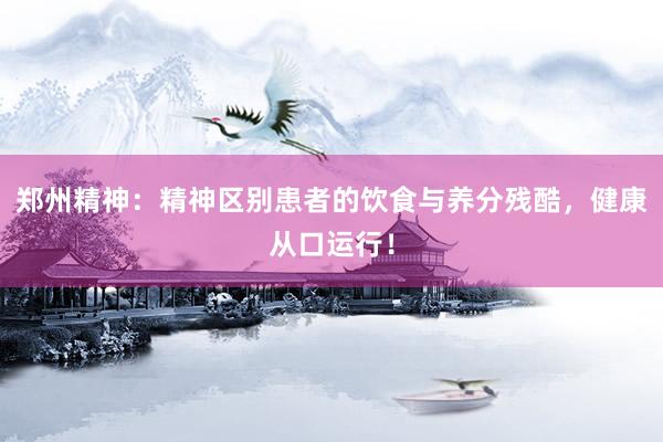 郑州精神：精神区别患者的饮食与养分残酷，健康从口运行！