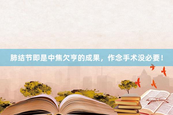 肺结节即是中焦欠亨的成果，作念手术没必要！
