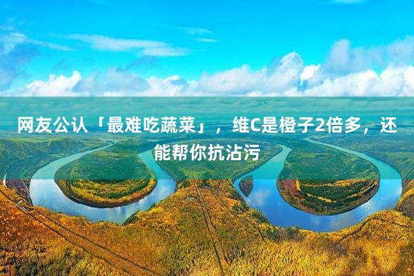 网友公认「最难吃蔬菜」，维C是橙子2倍多，还能帮你抗沾污