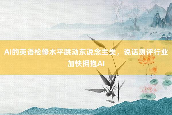 AI的英语检修水平跳动东说念主类，说话测评行业加快拥抱AI