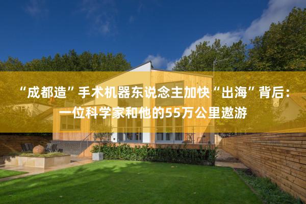 “成都造”手术机器东说念主加快“出海”背后：一位科学家和他的55万公里遨游