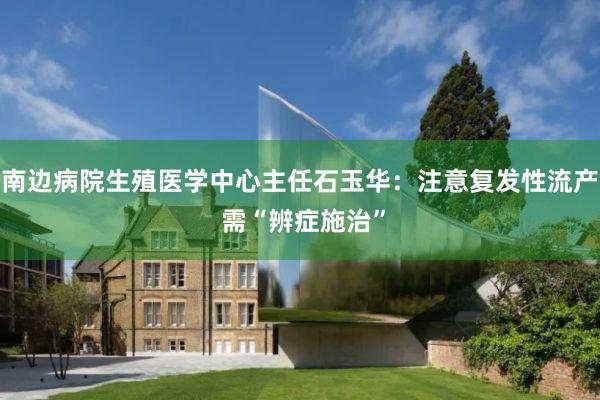 南边病院生殖医学中心主任石玉华：注意复发性流产 需“辨症施治”