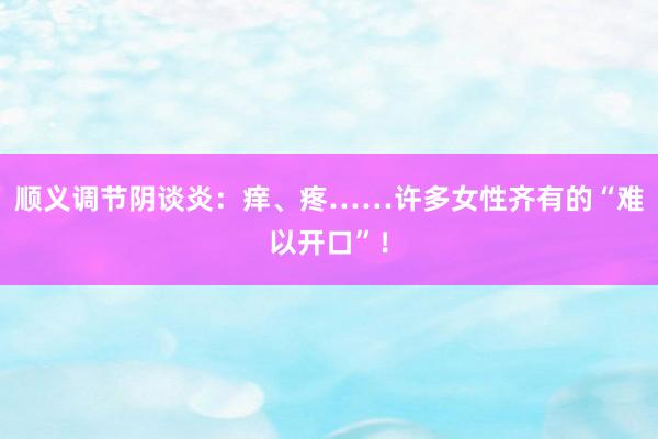 顺义调节阴谈炎：痒、疼……许多女性齐有的“难以开口”！